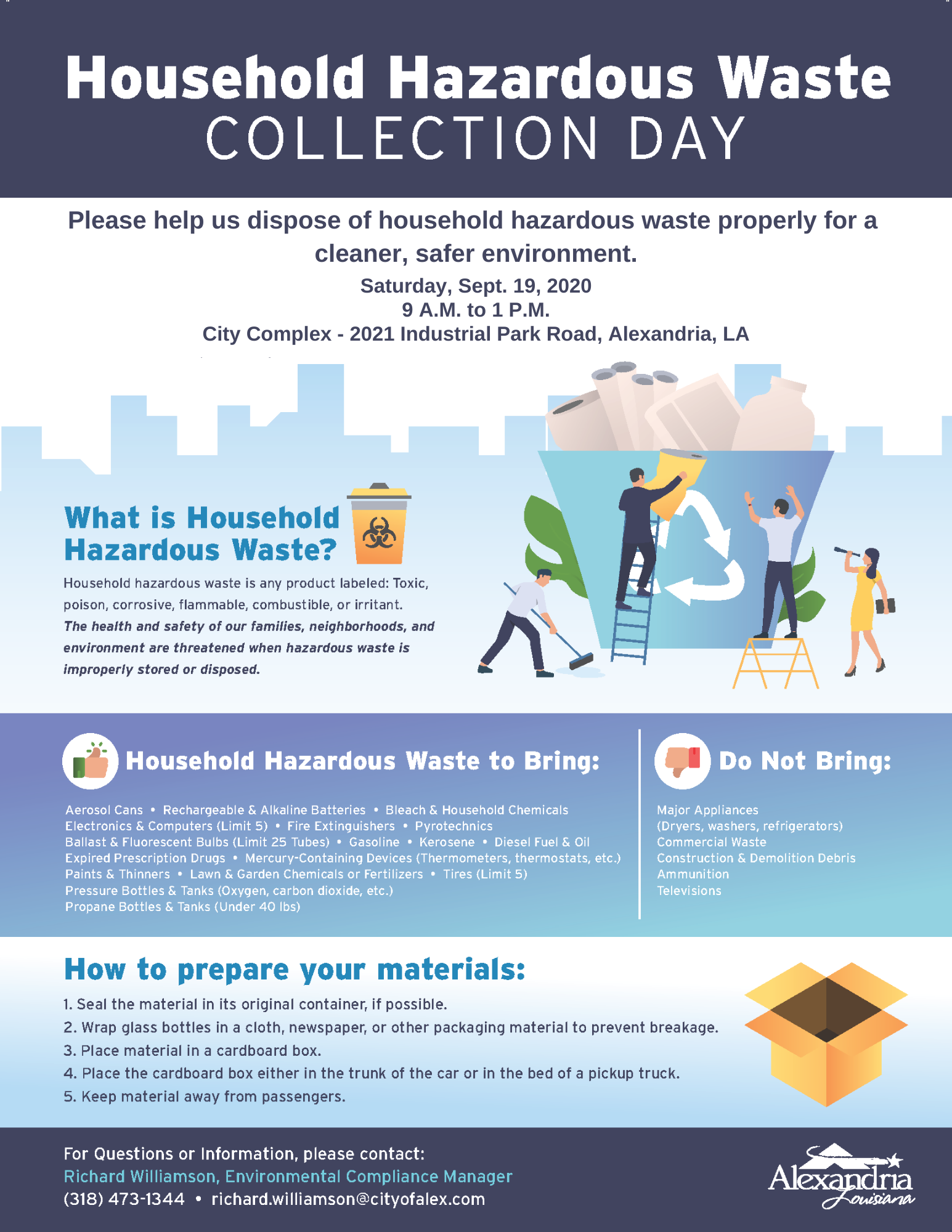 Household Hazardous Waste Collection Day  Please help us dispose of household hazardous waste properly for a celaner, safer environment.  Saturday, Sept. 19, 2020 9am - 1pm City Complex - 2021 Industrial Park Road Alexandria LA What is Household Hazardous Waste?  House hold hazardous waste is any product labeled: Toxic, poison, corrosive, flammable, combustible or irritant. The health and safety of our families, neighborhoods and environment are threatened when hazardous waste is improperly stored or dispos